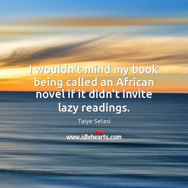 I wouldn’t mind my book being called an African novel if it didn’t invite lazy readings. Taiye Selasi Picture Quote