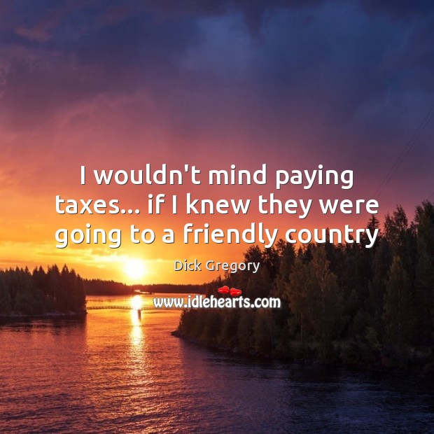 I wouldn’t mind paying taxes… if I knew they were going to a friendly country Dick Gregory Picture Quote
