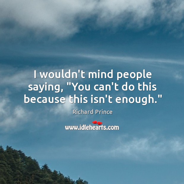 I wouldn’t mind people saying, “You can’t do this because this isn’t enough.” Richard Prince Picture Quote