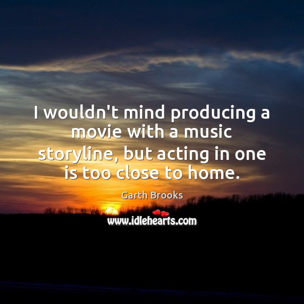 I wouldn’t mind producing a movie with a music storyline, but acting Garth Brooks Picture Quote