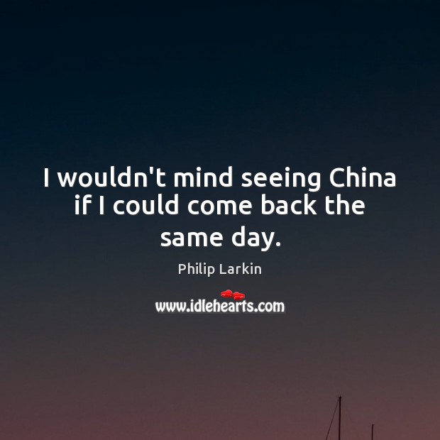 I wouldn’t mind seeing China if I could come back the same day. Philip Larkin Picture Quote