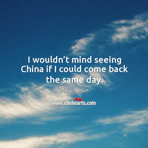 I wouldn’t mind seeing china if I could come back the same day. Philip Larkin Picture Quote