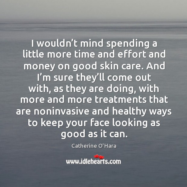 I wouldn’t mind spending a little more time and effort and money on good skin care. Catherine O’Hara Picture Quote