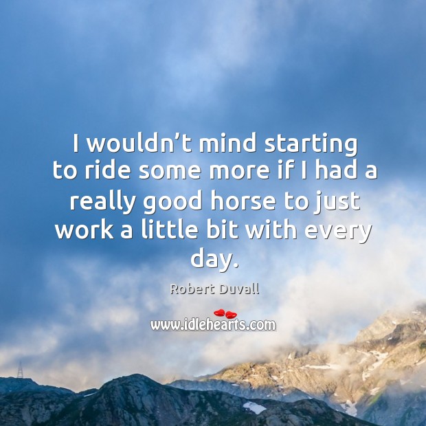 I wouldn’t mind starting to ride some more if I had a really good horse to just work a little bit with every day. Robert Duvall Picture Quote
