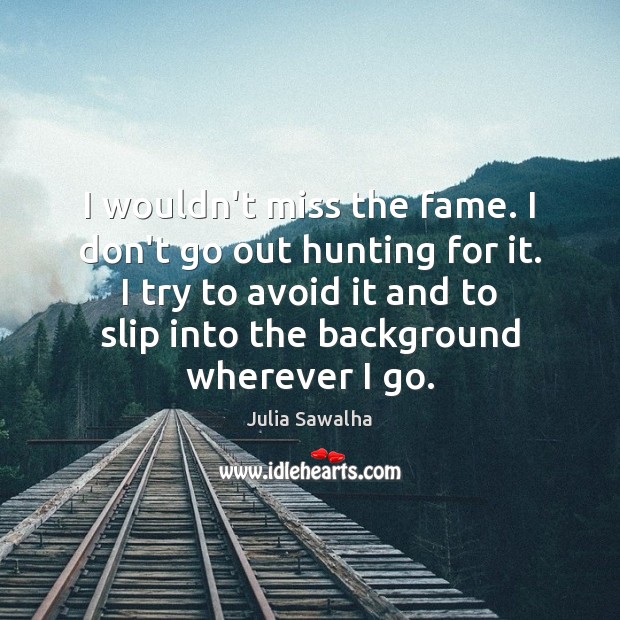I wouldn’t miss the fame. I don’t go out hunting for it. Julia Sawalha Picture Quote