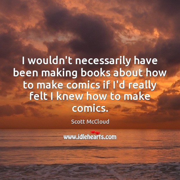 I wouldn’t necessarily have been making books about how to make comics Scott McCloud Picture Quote