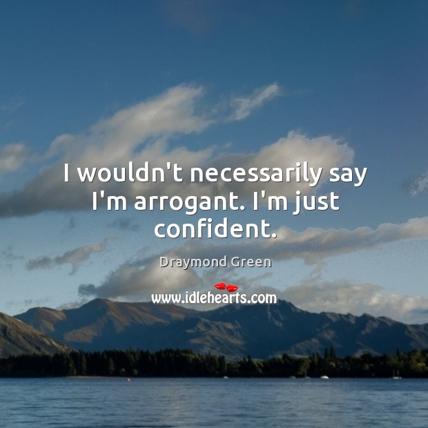 I wouldn’t necessarily say I’m arrogant. I’m just confident. Image