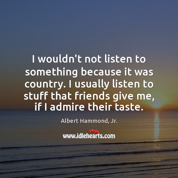 I wouldn’t not listen to something because it was country. I usually Albert Hammond, Jr. Picture Quote
