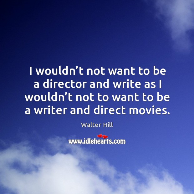 I wouldn’t not want to be a director and write as I wouldn’t not to want to be a writer and direct movies. Walter Hill Picture Quote