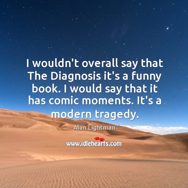 I wouldn’t overall say that The Diagnosis it’s a funny book. I Alan Lightman Picture Quote
