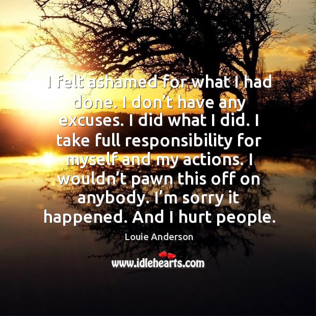 I wouldn’t pawn this off on anybody. I’m sorry it happened. And I hurt people. Louie Anderson Picture Quote