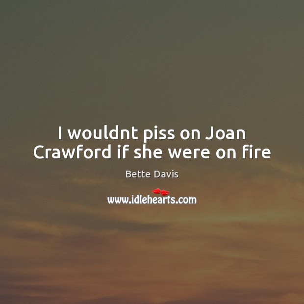 I wouldnt piss on Joan Crawford if she were on fire Bette Davis Picture Quote