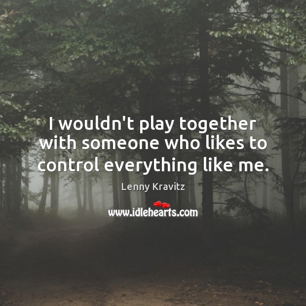 I wouldn’t play together with someone who likes to control everything like me. Lenny Kravitz Picture Quote