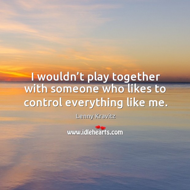 I wouldn’t play together with someone who likes to control everything like me. Lenny Kravitz Picture Quote
