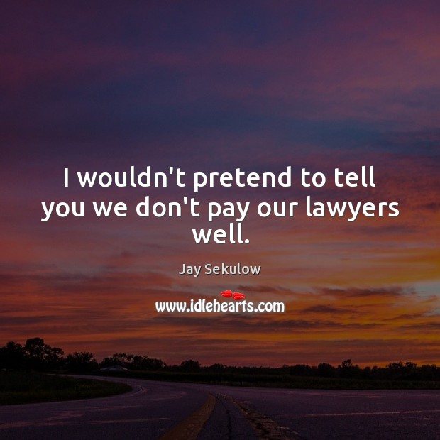 I wouldn’t pretend to tell you we don’t pay our lawyers well. Image