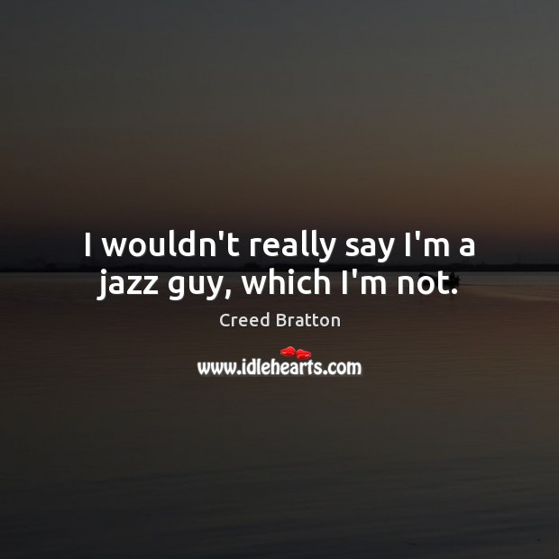 I wouldn’t really say I’m a jazz guy, which I’m not. Creed Bratton Picture Quote