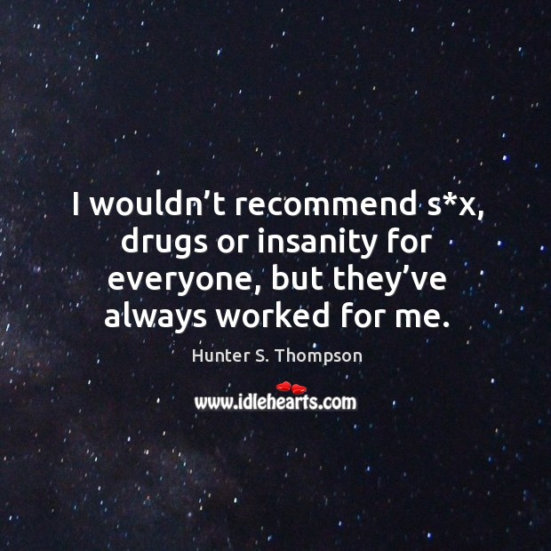 I wouldn’t recommend s*x, drugs or insanity for everyone, but they’ve always worked for me. Image