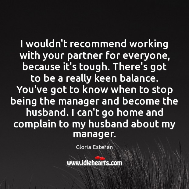I wouldn’t recommend working with your partner for everyone, because it’s tough. Gloria Estefan Picture Quote