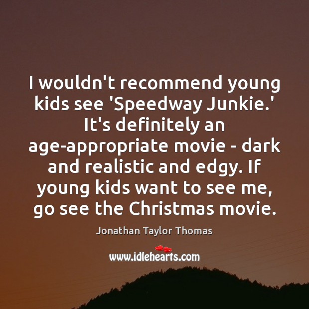I wouldn’t recommend young kids see ‘Speedway Junkie.’ It’s definitely an Jonathan Taylor Thomas Picture Quote