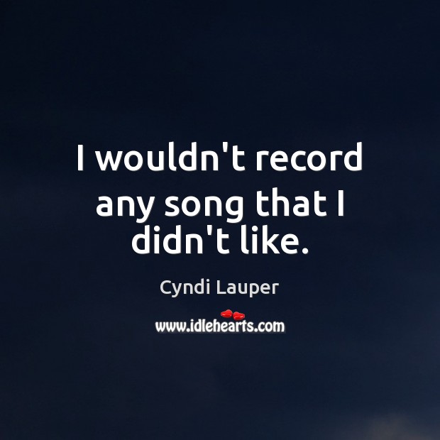 I wouldn’t record any song that I didn’t like. Cyndi Lauper Picture Quote