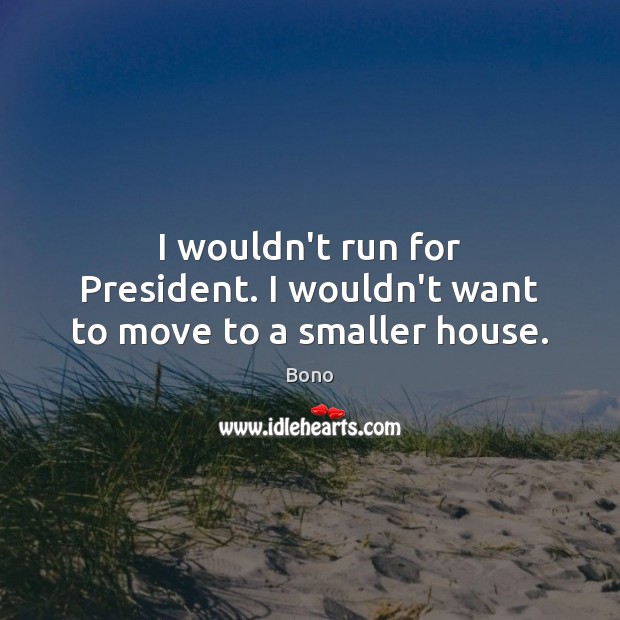 I wouldn’t run for President. I wouldn’t want to move to a smaller house. Bono Picture Quote