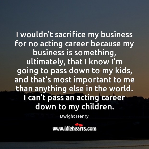 I wouldn’t sacrifice my business for no acting career because my business Dwight Henry Picture Quote