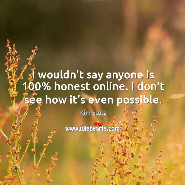 I wouldn’t say anyone is 100% honest online. I don’t see how it’s even possible. Kim Stolz Picture Quote