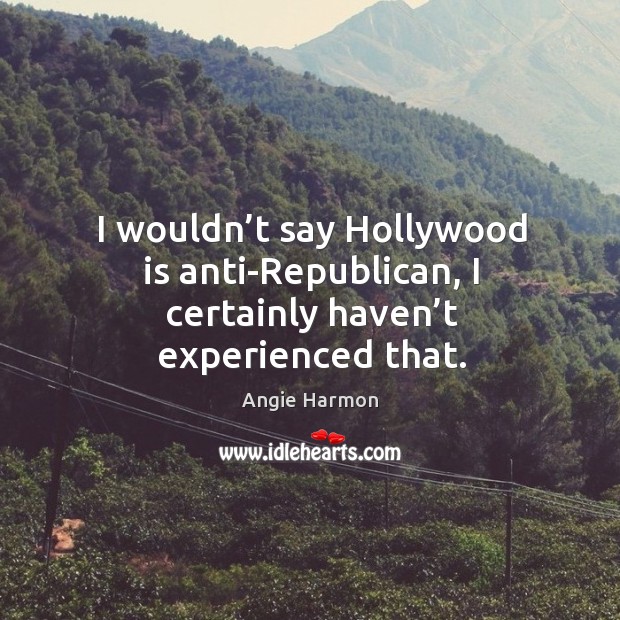 I wouldn’t say hollywood is anti-republican, I certainly haven’t experienced that. Angie Harmon Picture Quote