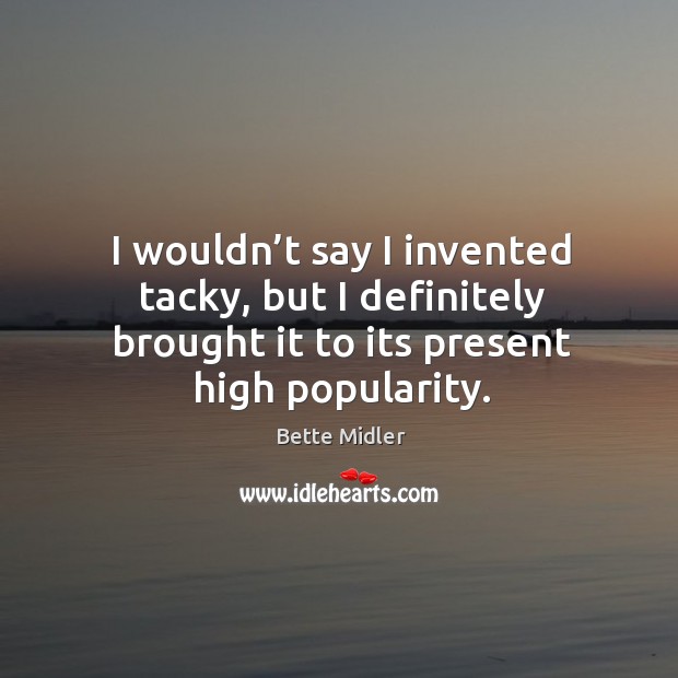 I wouldn’t say I invented tacky, but I definitely brought it to its present high popularity. Bette Midler Picture Quote
