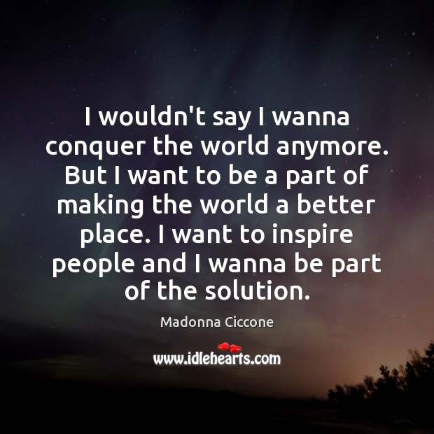 I wouldn’t say I wanna conquer the world anymore. But I want Madonna Ciccone Picture Quote