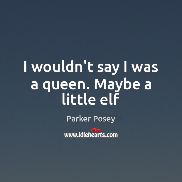 I wouldn’t say I was a queen. Maybe a little elf Parker Posey Picture Quote