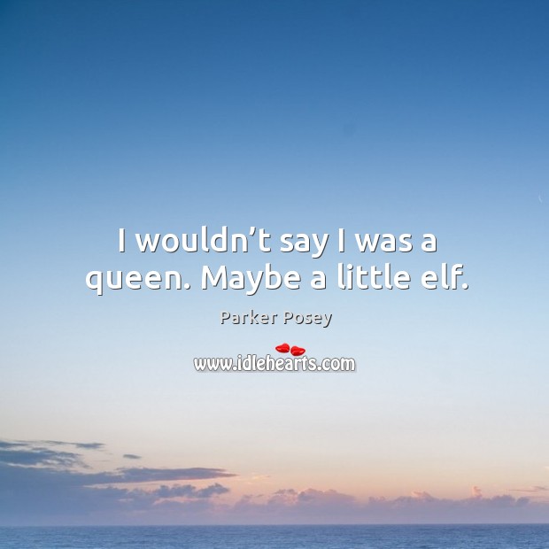 I wouldn’t say I was a queen. Maybe a little elf. Parker Posey Picture Quote