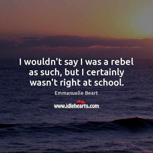 I wouldn’t say I was a rebel as such, but I certainly wasn’t right at school. Emmanuelle Beart Picture Quote