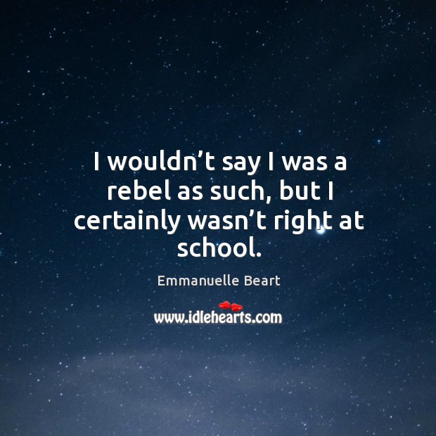 I wouldn’t say I was a rebel as such, but I certainly wasn’t right at school. Emmanuelle Beart Picture Quote