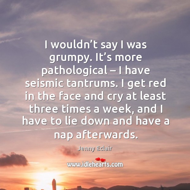 I wouldn’t say I was grumpy. It’s more pathological – I have seismic tantrums. Jenny Eclair Picture Quote