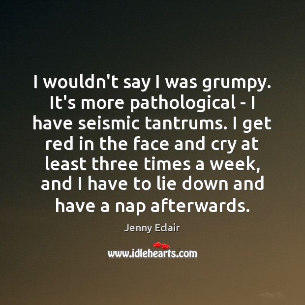 I wouldn’t say I was grumpy. It’s more pathological – I have Lie Quotes Image
