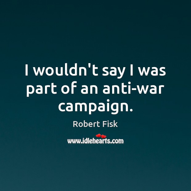I wouldn’t say I was part of an anti-war campaign. Robert Fisk Picture Quote