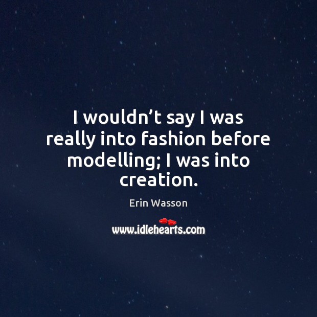 I wouldn’t say I was really into fashion before modelling; I was into creation. Erin Wasson Picture Quote