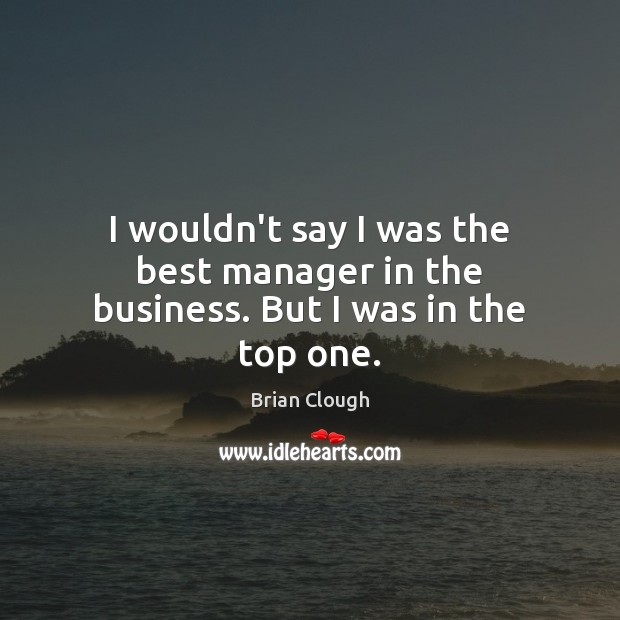 I wouldn’t say I was the best manager in the business. But I was in the top one. Brian Clough Picture Quote