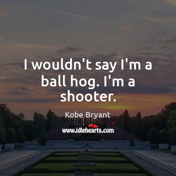 I wouldn’t say I’m a ball hog. I’m a shooter. Kobe Bryant Picture Quote