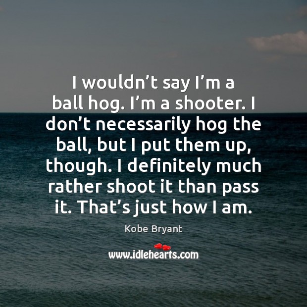 I wouldn’t say I’m a ball hog. I’m a Kobe Bryant Picture Quote