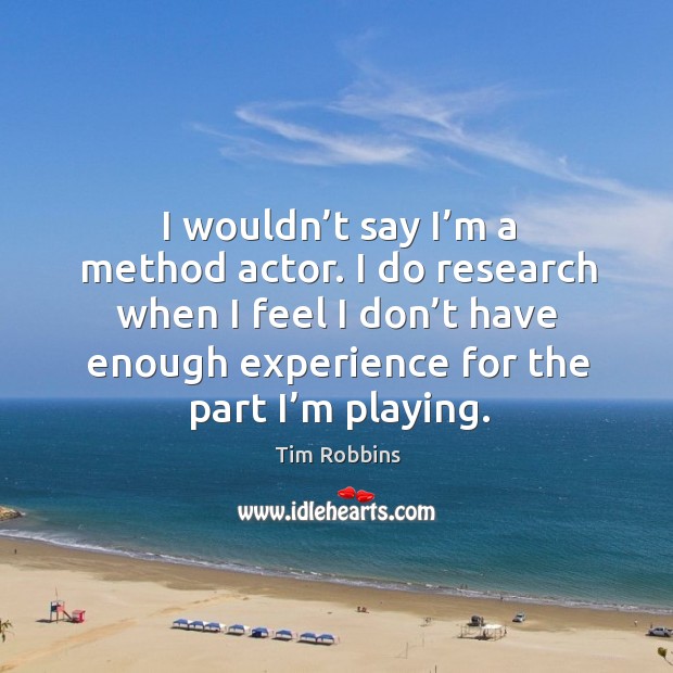 I wouldn’t say I’m a method actor. I do research when I feel I don’t have enough experience for the part I’m playing. Tim Robbins Picture Quote