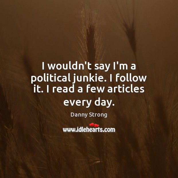 I wouldn’t say I’m a political junkie. I follow it. I read a few articles every day. Danny Strong Picture Quote