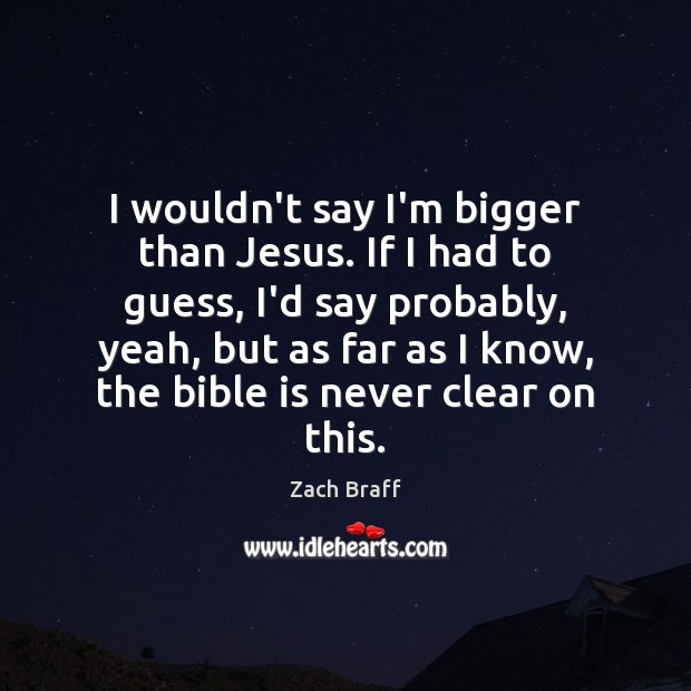 I wouldn’t say I’m bigger than Jesus. If I had to guess, Zach Braff Picture Quote