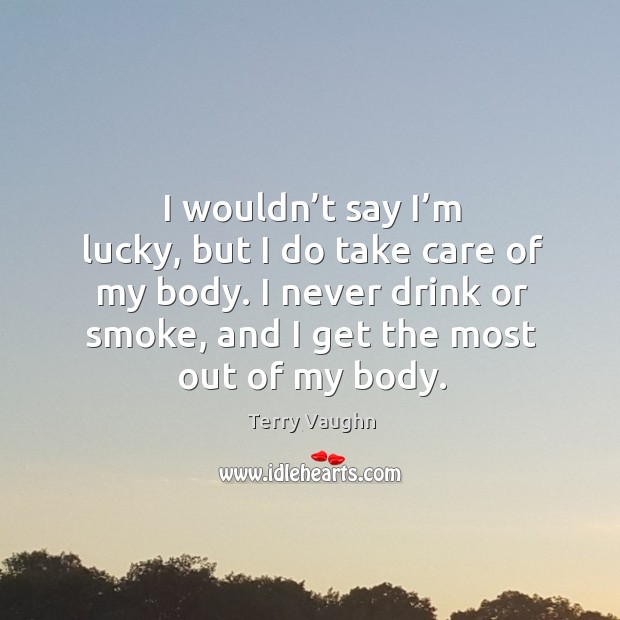 I wouldn’t say I’m lucky, but I do take care of my body. I never drink or smoke, and I get the most out of my body. Image