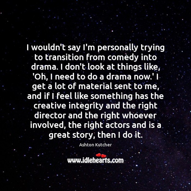 I wouldn’t say I’m personally trying to transition from comedy into drama. Ashton Kutcher Picture Quote