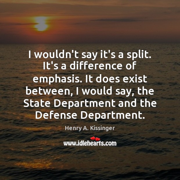 I wouldn’t say it’s a split. It’s a difference of emphasis. It Henry A. Kissinger Picture Quote