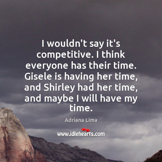 I wouldn’t say it’s competitive. I think everyone has their time. Gisele Adriana Lima Picture Quote