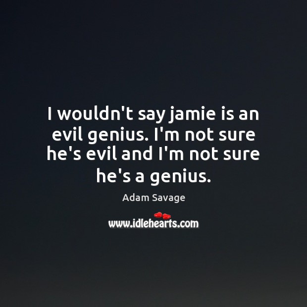 I wouldn’t say jamie is an evil genius. I’m not sure he’s 