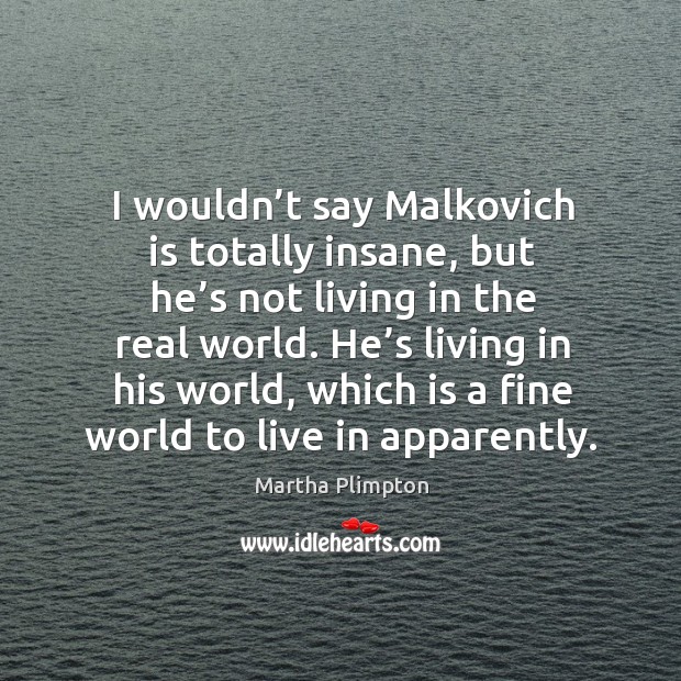 I wouldn’t say malkovich is totally insane, but he’s not living in the real world. Martha Plimpton Picture Quote